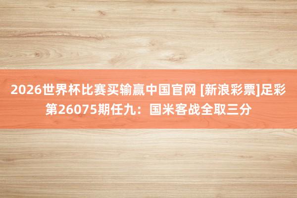 2026世界杯比赛买输赢中国官网 [新浪彩票]足彩第26075期任九：国米客战全取三分