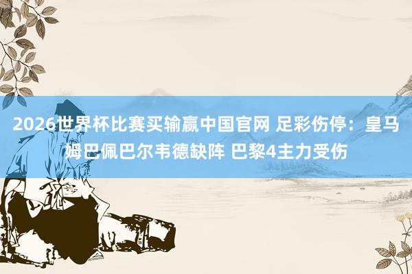 2026世界杯比赛买输赢中国官网 足彩伤停：皇马姆巴佩巴尔韦德缺阵 巴黎4主力受伤