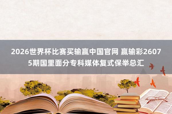 2026世界杯比赛买输赢中国官网 赢输彩26075期国里面分专科媒体复式保举总汇