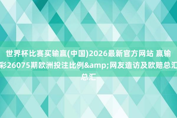 世界杯比赛买输赢(中国)2026最新官方网站 赢输彩26075期欧洲投注比例&网友造访及欧赔总汇