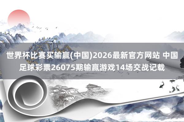 世界杯比赛买输赢(中国)2026最新官方网站 中国足球彩票26075期输赢游戏14场交战记载