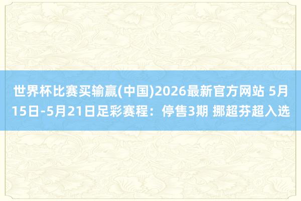 世界杯比赛买输赢(中国)2026最新官方网站 5月15日-5月21日足彩赛程：停售3期 挪超芬超入选