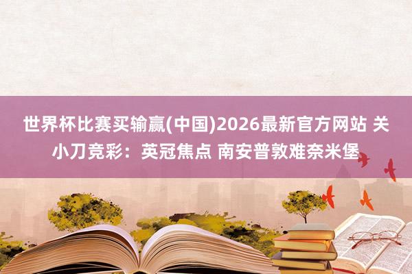 世界杯比赛买输赢(中国)2026最新官方网站 关小刀竞彩：英冠焦点 南安普敦难奈米堡