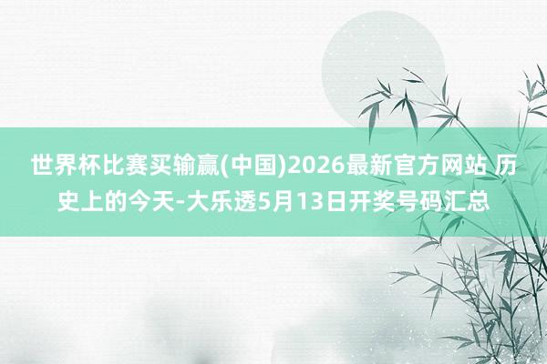 世界杯比赛买输赢(中国)2026最新官方网站 历史上的今天-大乐透5月13日开奖号码汇总