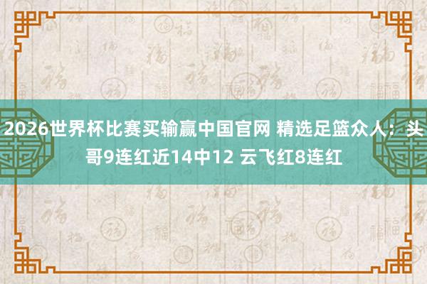 2026世界杯比赛买输赢中国官网 精选足篮众人:头哥9连红近14中12 云飞红8连红