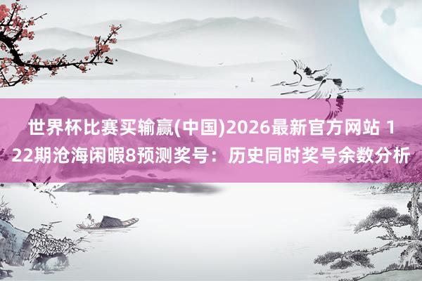 世界杯比赛买输赢(中国)2026最新官方网站 122期沧海闲暇8预测奖号:历史同时奖号余数分析