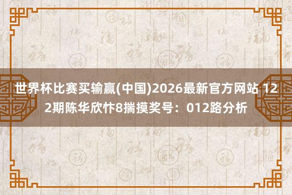 世界杯比赛买输赢(中国)2026最新官方网站 122期陈华欣忭8揣摸奖号:012路分析