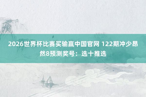 2026世界杯比赛买输赢中国官网 122期冲少昂然8预测奖号:选十推选