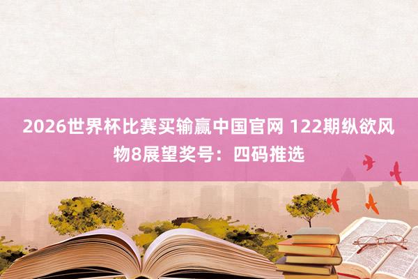 2026世界杯比赛买输赢中国官网 122期纵欲风物8展望奖号：四码推选