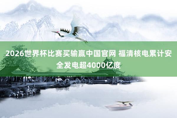 2026世界杯比赛买输赢中国官网 福清核电累计安全发电超4000亿度