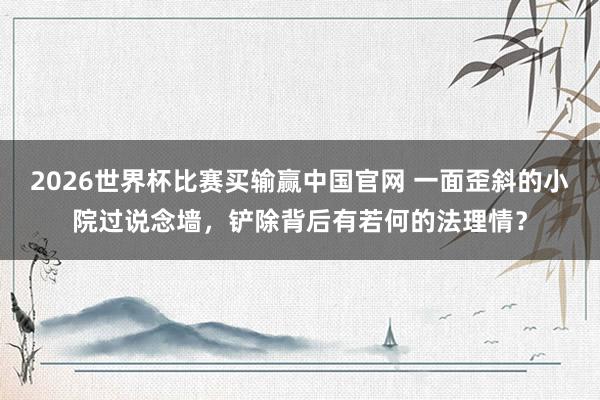 2026世界杯比赛买输赢中国官网 一面歪斜的小院过说念墙，铲除背后有若何的法理情？