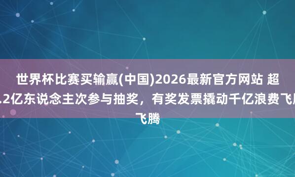 世界杯比赛买输赢(中国)2026最新官方网站 超5.2亿东说念主次参与抽奖，有奖发票撬动千亿浪费飞腾