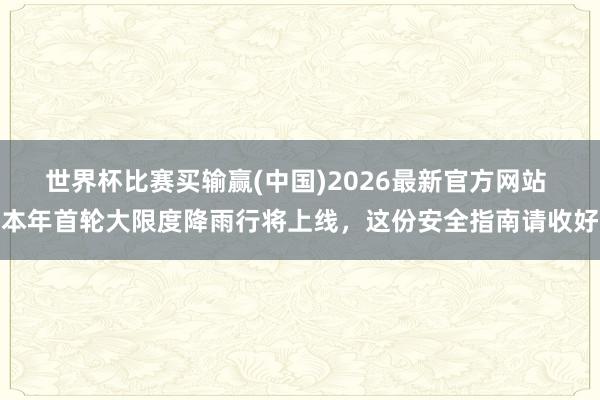 世界杯比赛买输赢(中国)2026最新官方网站 本年首轮大限度降雨行将上线，这份安全指南请收好