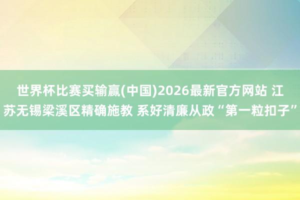 世界杯比赛买输赢(中国)2026最新官方网站 江苏无锡梁溪区精确施教 系好清廉从政“第一粒扣子”