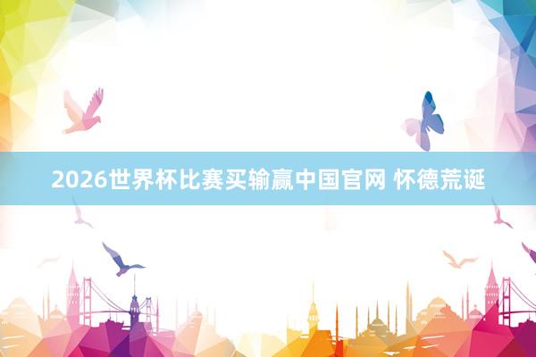 2026世界杯比赛买输赢中国官网 怀德荒诞