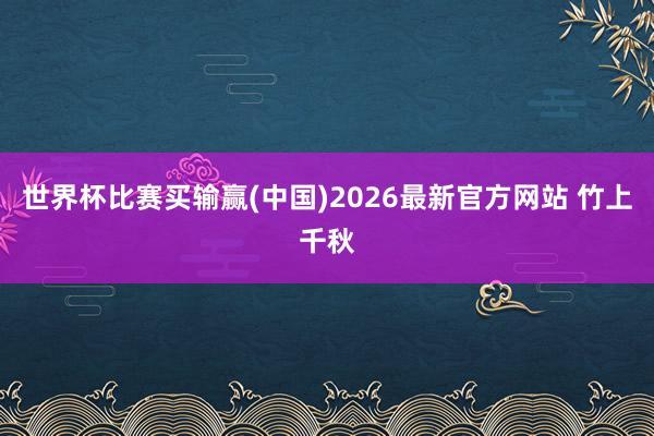 世界杯比赛买输赢(中国)2026最新官方网站 竹上千秋