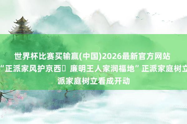 世界杯比赛买输赢(中国)2026最新官方网站 门头沟:“正派家风护京西・廉明王人家润福地”正派家庭树立看成开动