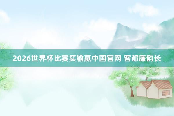 2026世界杯比赛买输赢中国官网 客都廉韵长