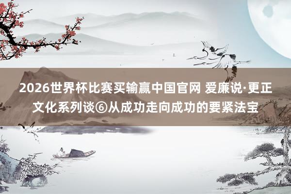 2026世界杯比赛买输赢中国官网 爱廉说·更正文化系列谈⑥从成功走向成功的要紧法宝