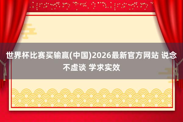 世界杯比赛买输赢(中国)2026最新官方网站 说念不虚谈 学求实效