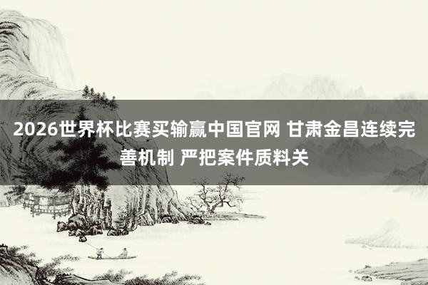 2026世界杯比赛买输赢中国官网 甘肃金昌连续完善机制 严把案件质料关