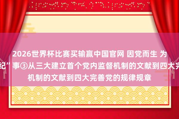 2026世界杯比赛买输赢中国官网 因党而生 为党而战——百年“纪”事③从三大建立首个党内监督机制的文献到四大完善党的规律规章