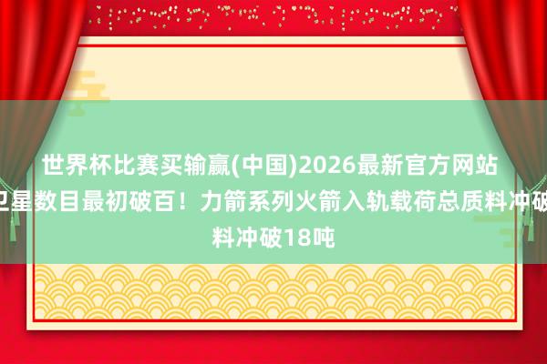 世界杯比赛买输赢(中国)2026最新官方网站 辐射卫星数目最初破百！力箭系列火箭入轨载荷总质料冲破18吨