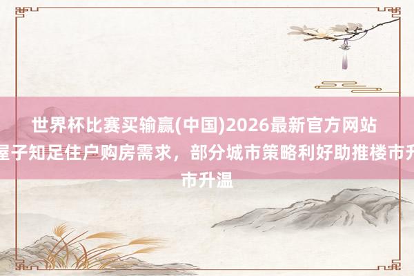 世界杯比赛买输赢(中国)2026最新官方网站 好屋子知足住户购房需求，部分城市策略利好助推楼市升温