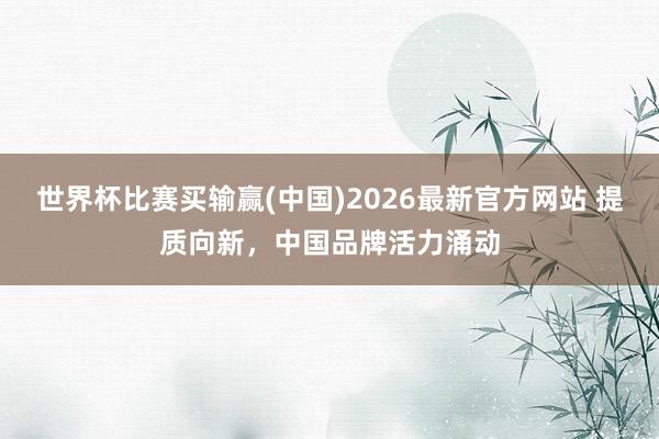 世界杯比赛买输赢(中国)2026最新官方网站 提质向新,中国品牌活力涌动
