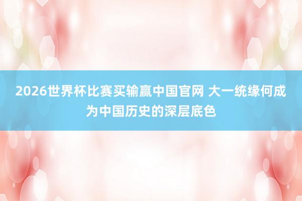 2026世界杯比赛买输赢中国官网 大一统缘何成为中国历史的深层底色