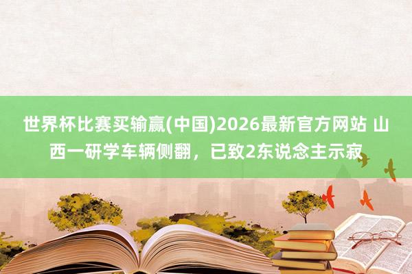 世界杯比赛买输赢(中国)2026最新官方网站 山西一研学车辆侧翻，已致2东说念主示寂
