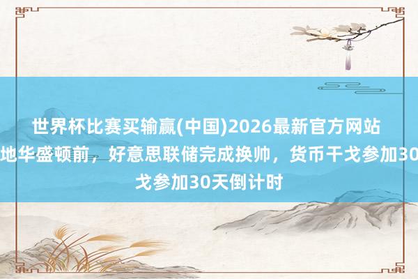 世界杯比赛买输赢(中国)2026最新官方网站 特朗普落地华盛顿前，好意思联储完成换帅，货币干戈参加30天倒计时