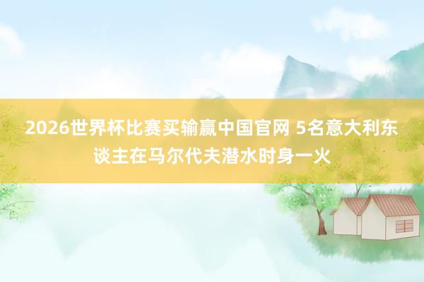 2026世界杯比赛买输赢中国官网 5名意大利东谈主在马尔代夫潜水时身一火