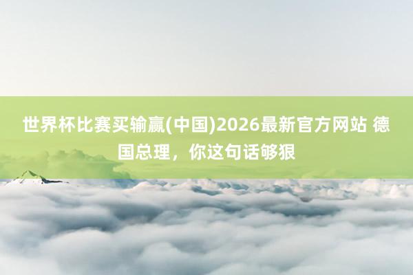 世界杯比赛买输赢(中国)2026最新官方网站 德国总理，你这句话够狠