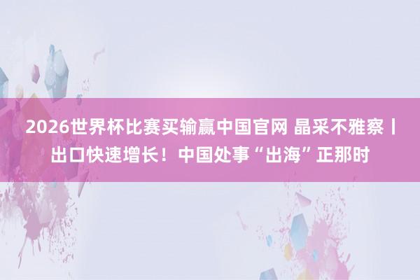 2026世界杯比赛买输赢中国官网 晶采不雅察丨出口快速增长！中国处事“出海”正那时