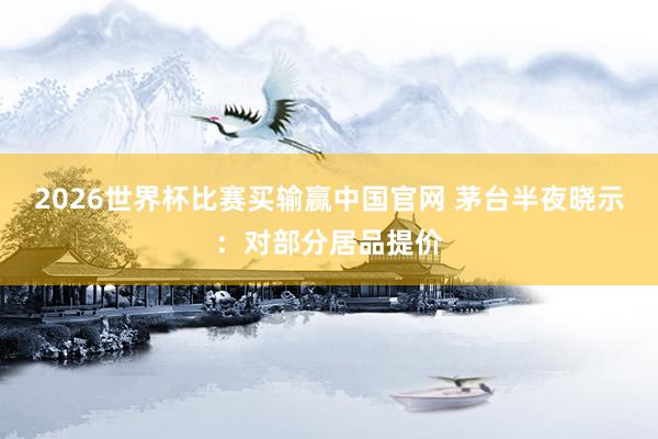 2026世界杯比赛买输赢中国官网 茅台半夜晓示：对部分居品提价