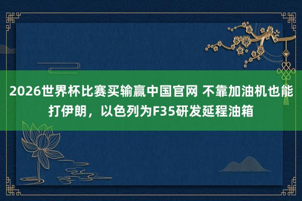 2026世界杯比赛买输赢中国官网 不靠加油机也能打伊朗，以色列为F35研发延程油箱