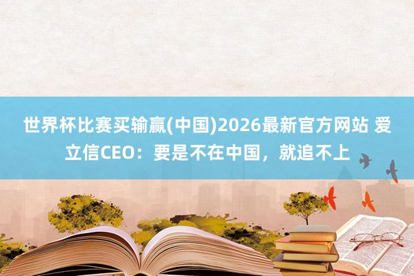 世界杯比赛买输赢(中国)2026最新官方网站 爱立信CEO：要是不在中国，就追不上