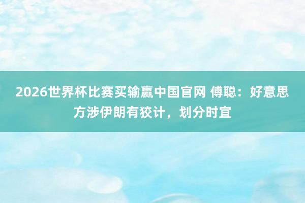 2026世界杯比赛买输赢中国官网 傅聪：好意思方涉伊朗有狡计，划分时宜