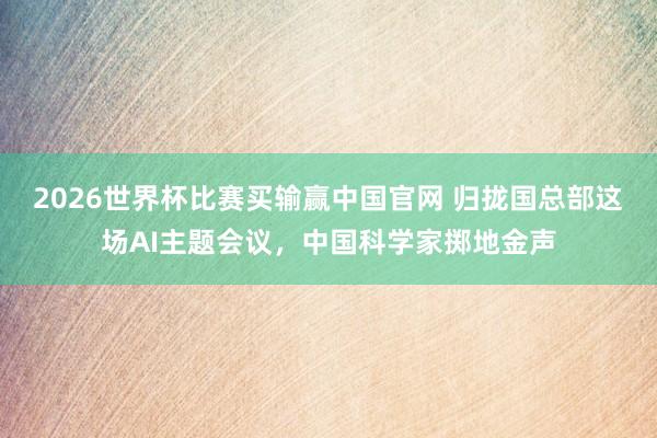 2026世界杯比赛买输赢中国官网 归拢国总部这场AI主题会议，中国科学家掷地金声