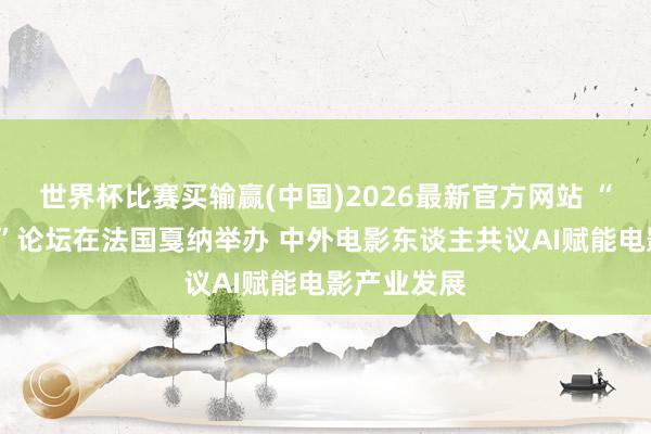 世界杯比赛买输赢(中国)2026最新官方网站 “中国电影+”论坛在法国戛纳举办 中外电影东谈主共议AI赋能电影产业发展