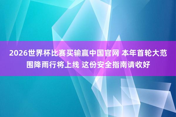 2026世界杯比赛买输赢中国官网 本年首轮大范围降雨行将上线 这份安全指南请收好