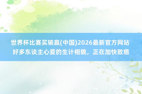 世界杯比赛买输赢(中国)2026最新官方网站 好多东谈主心爱的生计相貌，正在加快致癌