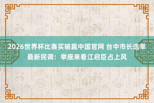 2026世界杯比赛买输赢中国官网 台中市长选举最新民调：举座来看江启臣占上风