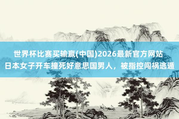 世界杯比赛买输赢(中国)2026最新官方网站 日本女子开车撞死好意思国男人,被指控闯祸逃遁