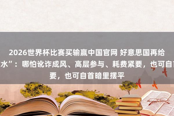 2026世界杯比赛买输赢中国官网 好意思国再给华尔街“放水”：哪怕讹诈成风、高层参与、耗费紧要，也可自首暗里摆平