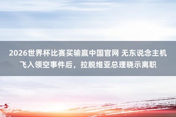 2026世界杯比赛买输赢中国官网 无东说念主机飞入领空事件后,拉脱维亚总理晓示离职