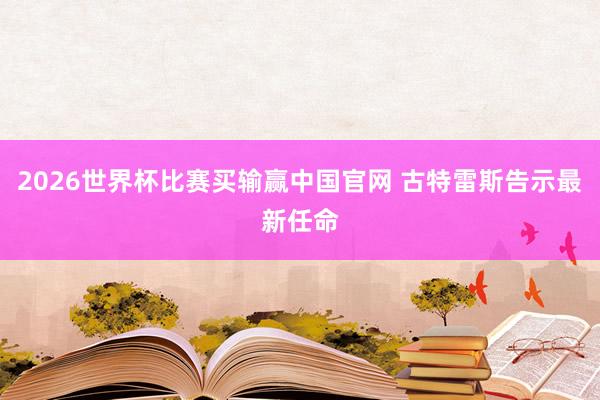 2026世界杯比赛买输赢中国官网 古特雷斯告示最新任命