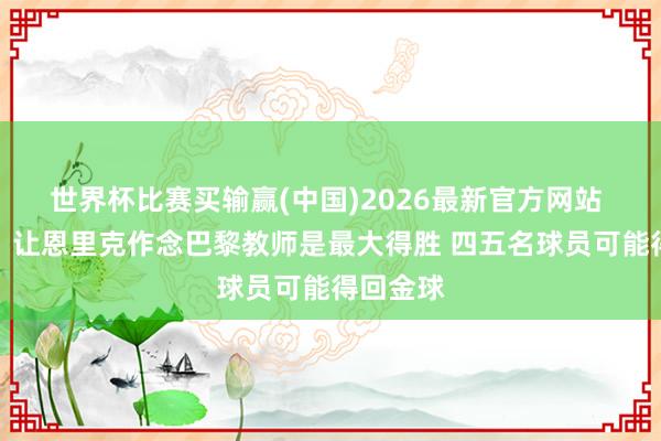 世界杯比赛买输赢(中国)2026最新官方网站 纳赛尔：让恩里克作念巴黎教师是最大得胜 四五名球员可能得回金球