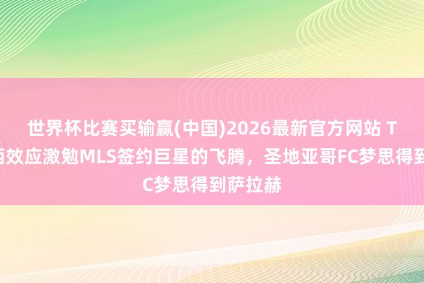 世界杯比赛买输赢(中国)2026最新官方网站 TA：梅西效应激勉MLS签约巨星的飞腾，圣地亚哥FC梦思得到萨拉赫